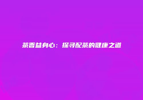 茶香益身心：探寻配茶的健康之道