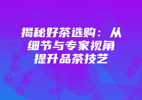 揭秘好茶选购：从细节与专家视角提升品茶技艺