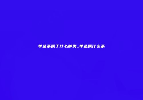 单丛茶属于什么种类_单丛属什么茶