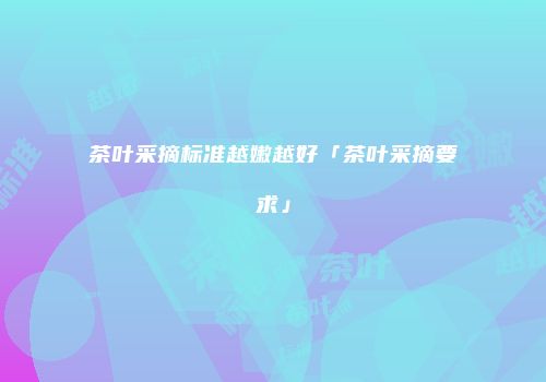 茶叶采摘标准越嫩越好「茶叶采摘要求」