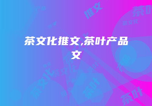 茶文化推文,茶叶产品文