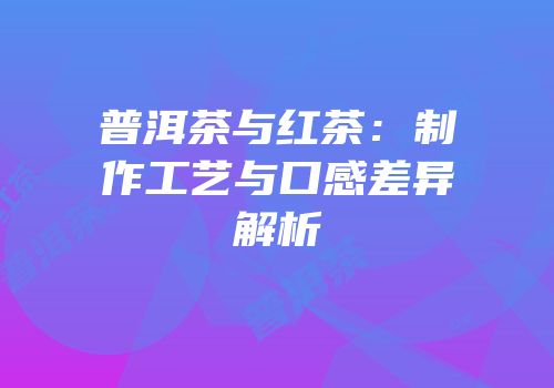 普洱茶与红茶：制作工艺与口感差异解析