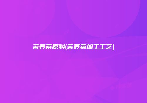 苦荞茶原料(苦荞茶加工工艺)