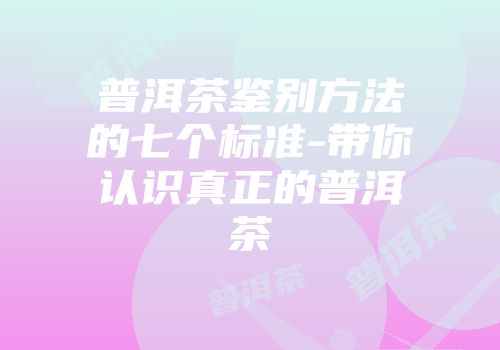 普洱茶鉴别方法的七个标准-带你认识真正的普洱茶