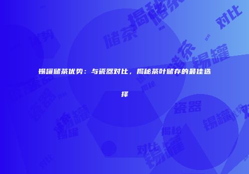 锡罐储茶优势：与瓷器对比，揭秘茶叶储存的最佳选择