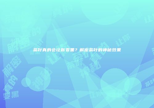 茶叶真的会让你变黑？解密茶叶的神秘效果