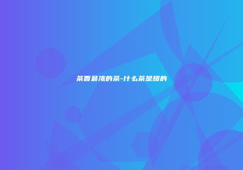 茶香最浓的茶-什么茶是甜的