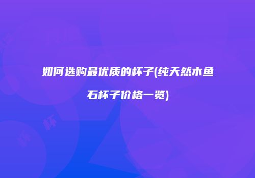 如何选购最优质的杯子(纯天然木鱼石杯子价格一览)