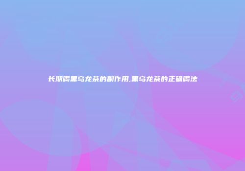 长期喝黑乌龙茶的副作用,黑乌龙茶的正确喝法