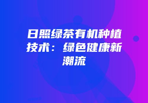 日照绿茶有机种植技术：绿色健康新潮流