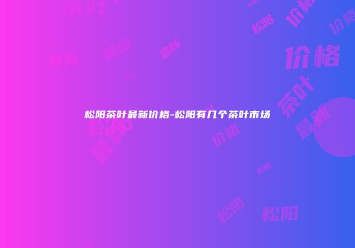 松阳茶叶最新价格-松阳有几个茶叶市场