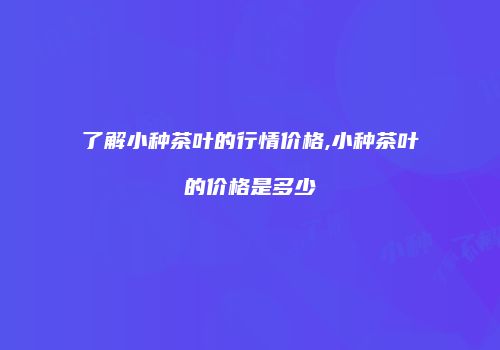 了解小种茶叶的行情价格,小种茶叶的价格是多少