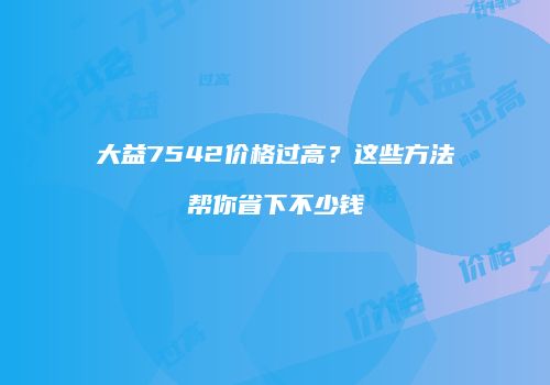 大益7542价格过高？这些方法帮你省下不少钱