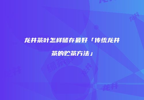 龙井茶叶怎样储存最好「传统龙井茶的贮茶方法」