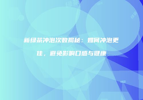 新绿茶冲泡次数揭秘：如何冲泡更佳，避免影响口感与健康