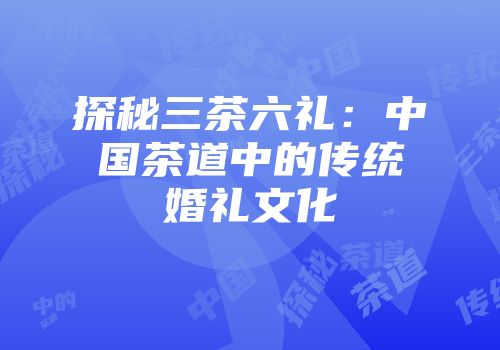 探秘三茶六礼：中国茶道中的传统婚礼文化