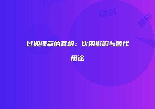 过期绿茶的真相：饮用影响与替代用途