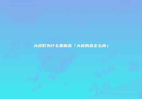 大叔们为什么爱喝茶「大叔的茶怎么样」