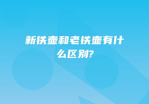 新铁壶和老铁壶有什么区别?