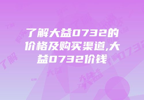 了解大益0732的价格及购买渠道,大益0732价钱