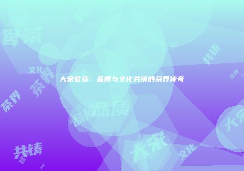 大宋官茶：品质与文化共铸的茶界传奇