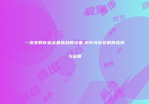 一步步教你选出最适合的设备,茶叶内包装机的选择与运用