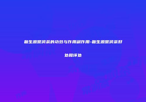 碧生源常润茶的功效与作用副作用-碧生源常润茶好处和坏处