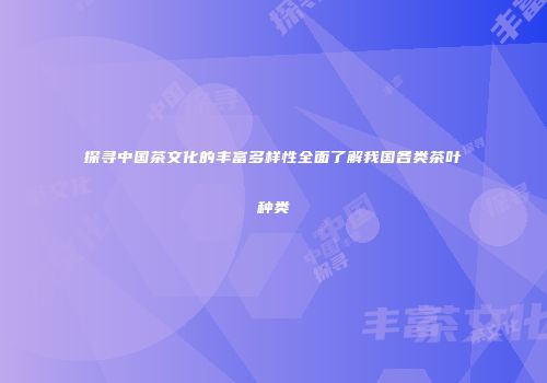 探寻中国茶文化的丰富多样性全面了解我国各类茶叶种类