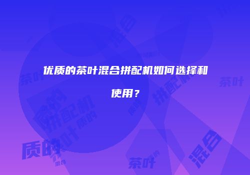 优质的茶叶混合拼配机如何选择和使用？