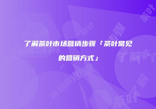 了解茶叶市场营销步骤「茶叶常见的营销方式」