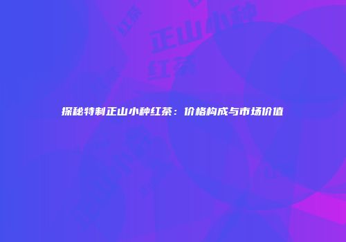 探秘特制正山小种红茶：价格构成与市场价值