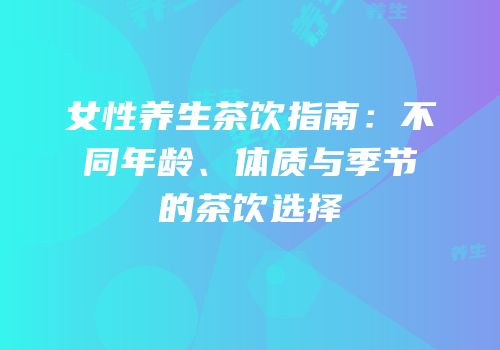 女性养生茶饮指南：不同年龄、体质与季节的茶饮选择