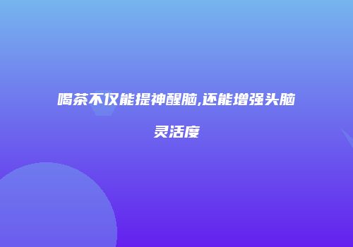 喝茶不仅能提神醒脑,还能增强头脑灵活度