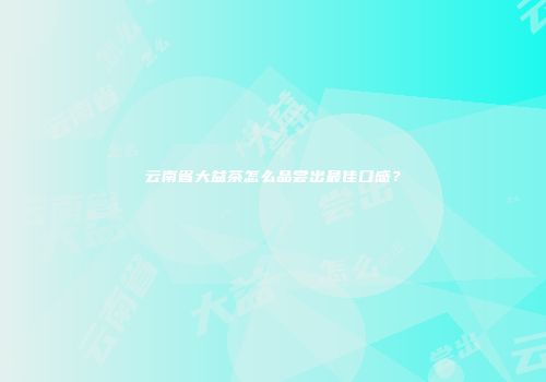 云南省大益茶怎么品尝出最佳口感？