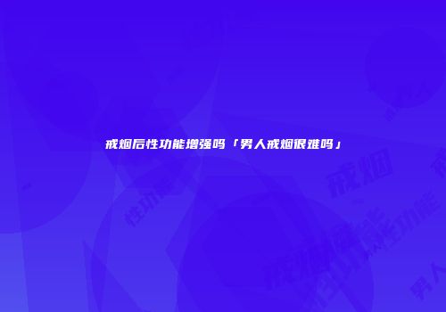 戒烟后性功能增强吗「男人戒烟很难吗」