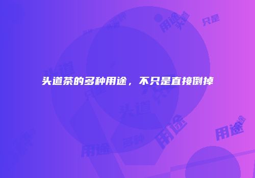 头道茶的多种用途，不只是直接倒掉