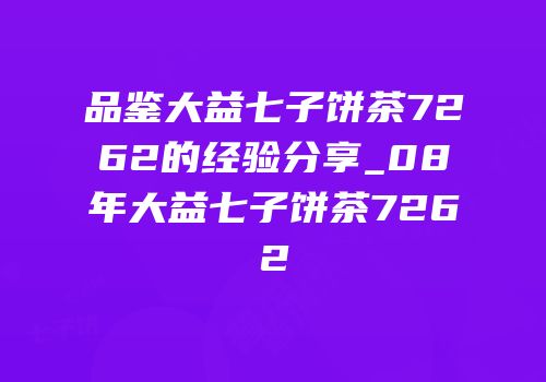 品鉴大益七子饼茶7262的经验分享_08年大益七子饼茶7262