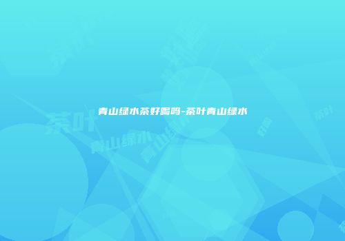 青山绿水茶好喝吗-茶叶青山绿水