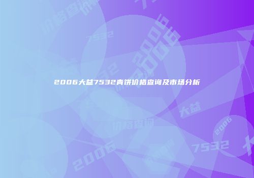 2006大益7532青饼价格查询及市场分析