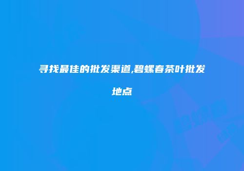 寻找最佳的批发渠道,碧螺春茶叶批发地点