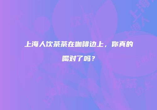上海人饮茶茶在咖啡边上，你真的喝对了吗？