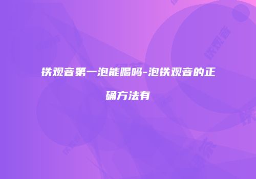 铁观音第一泡能喝吗-泡铁观音的正确方法有