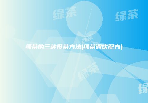 绿茶的三种投茶方法(绿茶调饮配方)