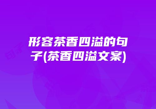 形容茶香四溢的句子(茶香四溢文案)