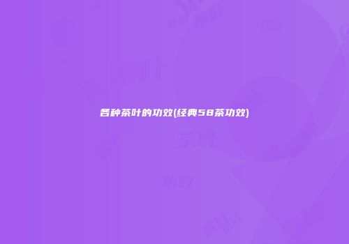各种茶叶的功效(经典58茶功效)