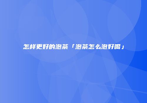 怎样更好的泡茶「泡茶怎么泡好喝」