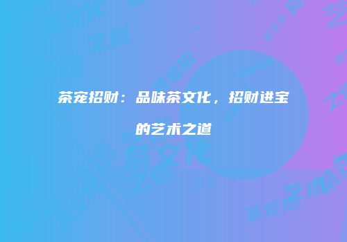 茶宠招财：品味茶文化，招财进宝的艺术之道