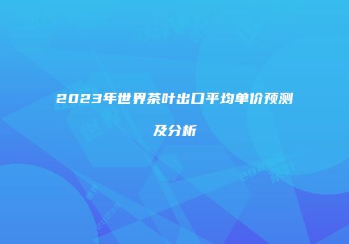 2023年世界茶叶出口平均单价预测及分析