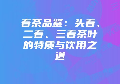 春茶品鉴：头春、二春、三春茶叶的特质与饮用之道