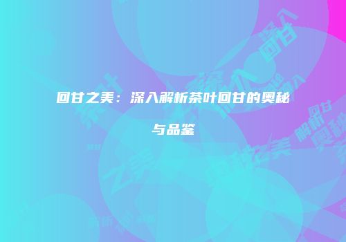 回甘之美：深入解析茶叶回甘的奥秘与品鉴